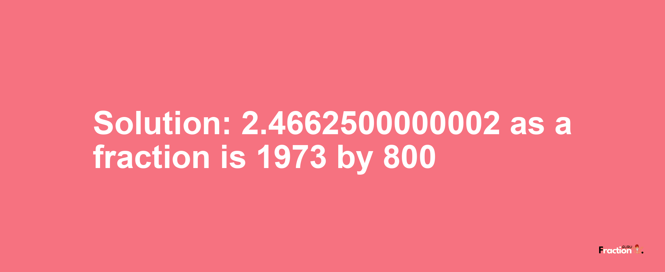 Solution:2.4662500000002 as a fraction is 1973/800